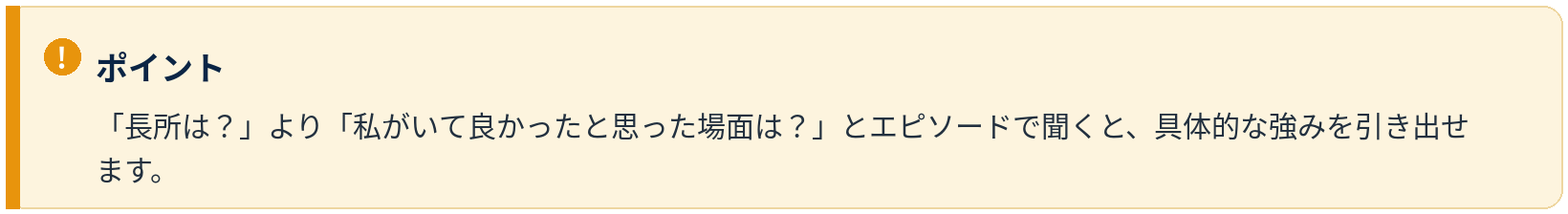 ポイント：長所は？より、私がいて良かった場面は？とエピソードで聞くと具体的な強みを引き出せる