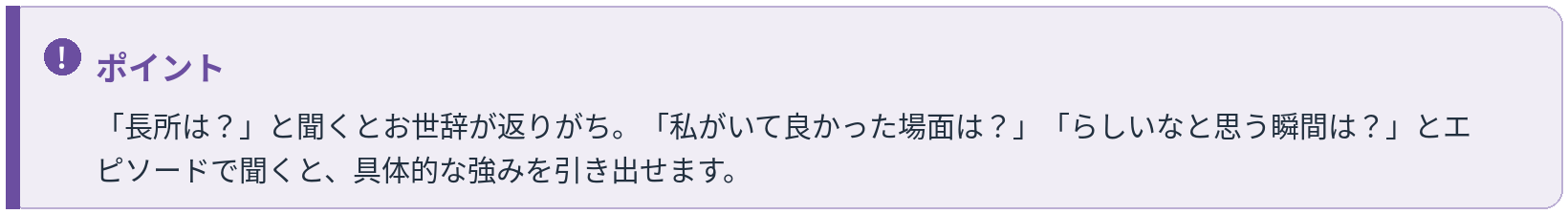 ポイント：長所は？ではお世辞になりがち。私がいて良かった場面は？とエピソードで聞くと具体的な強みを引き出せる
